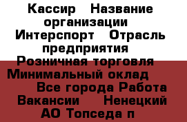 Кассир › Название организации ­ Интерспорт › Отрасль предприятия ­ Розничная торговля › Минимальный оклад ­ 15 000 - Все города Работа » Вакансии   . Ненецкий АО,Топседа п.